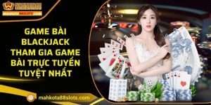 Game bài Blackjack - Tham gia game bài trực tuyến tuyệt nhất