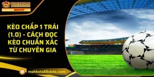 Kèo chấp 1 trái (1.0) - Cách đọc kèo chuẩn xác từ chuyên gia