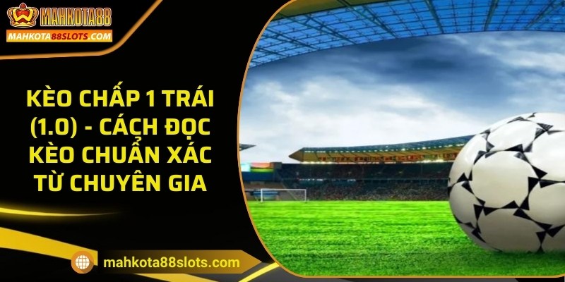 Kèo chấp 1 trái (1.0) - Cách đọc kèo chuẩn xác từ chuyên gia